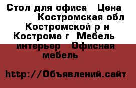 Стол для офиса › Цена ­ 4 000 - Костромская обл., Костромской р-н, Кострома г. Мебель, интерьер » Офисная мебель   